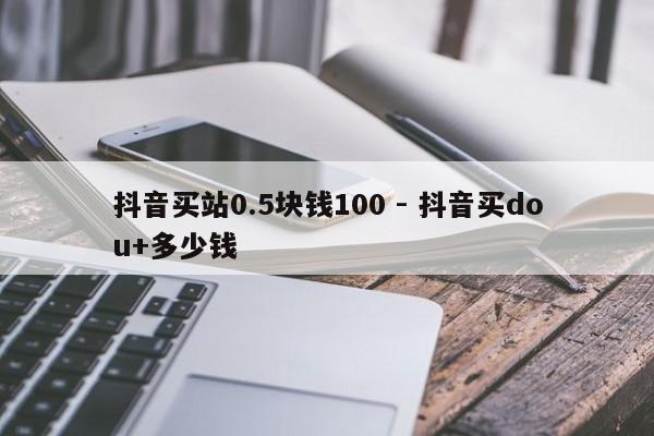 抖音买站0.5块钱100 - 抖音买dou+多少钱  第1张