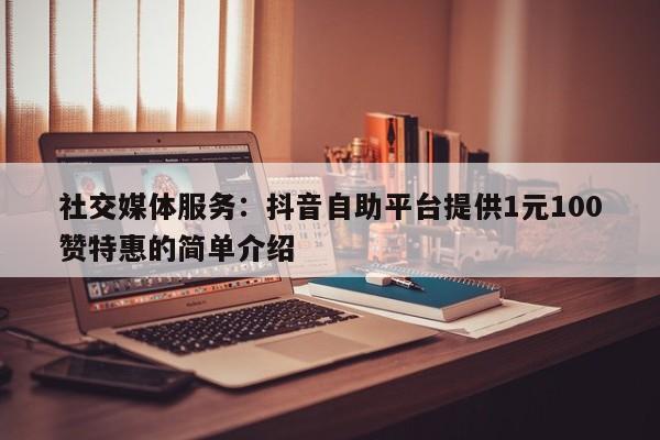 社交媒体服务：抖音自助平台提供1元100赞特惠的简单介绍  第1张