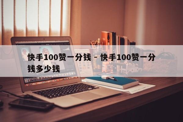 快手100赞一分钱 - 快手100赞一分钱多少钱  第1张