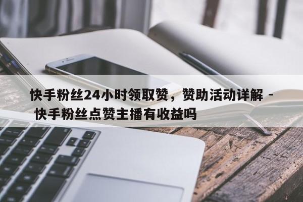 快手粉丝24小时领取赞，赞助活动详解 - 快手粉丝点赞主播有收益吗  第1张