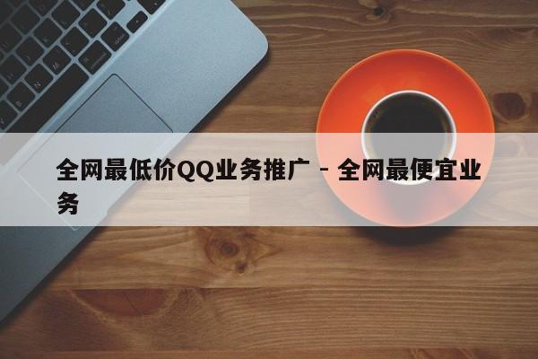 全网最低价QQ业务推广 - 全网最便宜业务  第1张