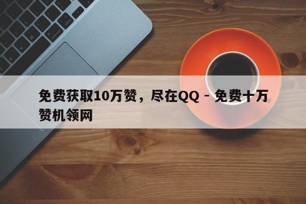 免费获取10万赞，尽在QQ - 免费十万赞机领网  第1张