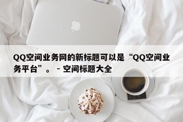 QQ空间业务网的新标题可以是“QQ空间业务平台”。 - 空间标题大全  第1张