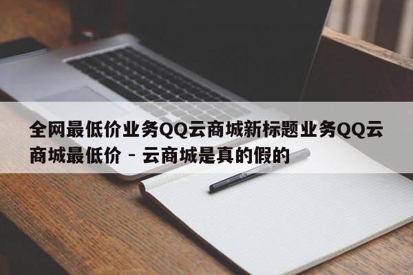 全网最低价业务QQ云商城新标题业务QQ云商城最低价 - 云商城是真的假的  第1张