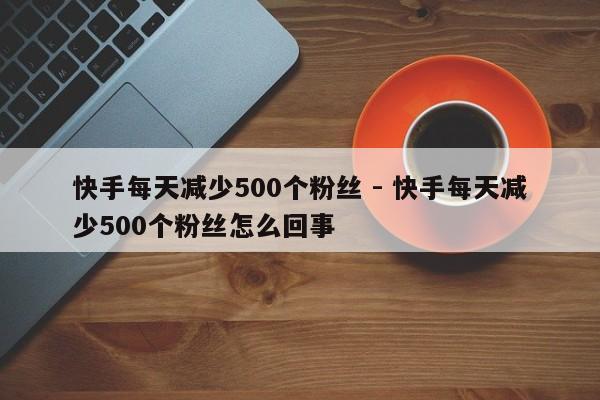 快手每天减少500个粉丝 - 快手每天减少500个粉丝怎么回事  第1张