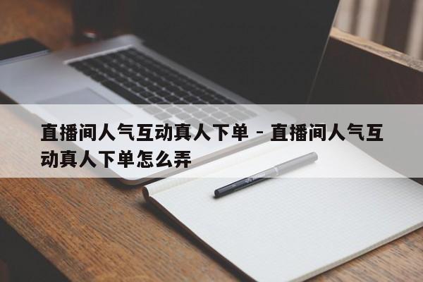 直播间人气互动真人下单 - 直播间人气互动真人下单怎么弄  第1张