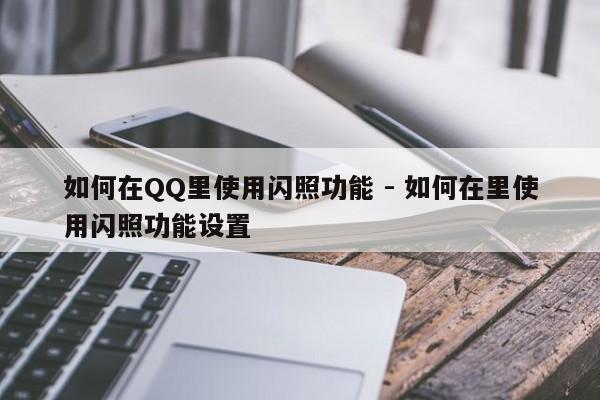 如何在QQ里使用闪照功能 - 如何在里使用闪照功能设置  第1张