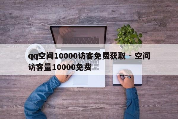 qq空间10000访客免费获取 - 空间访客量10000免费  第1张