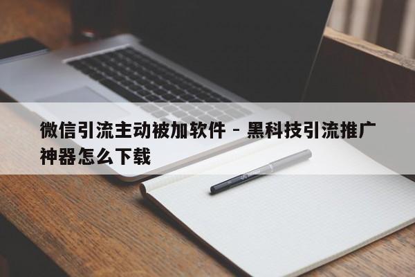 微信引流主动被加软件 - 黑科技引流推广神器怎么下载  第1张