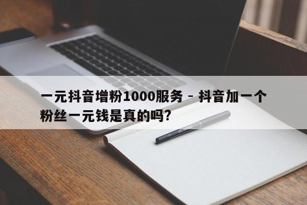 一元抖音增粉1000服务 - 抖音加一个粉丝一元钱是真的吗?  第1张