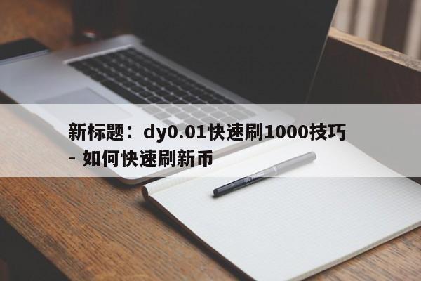 新标题：dy0.01快速刷1000技巧 - 如何快速刷新币  第1张