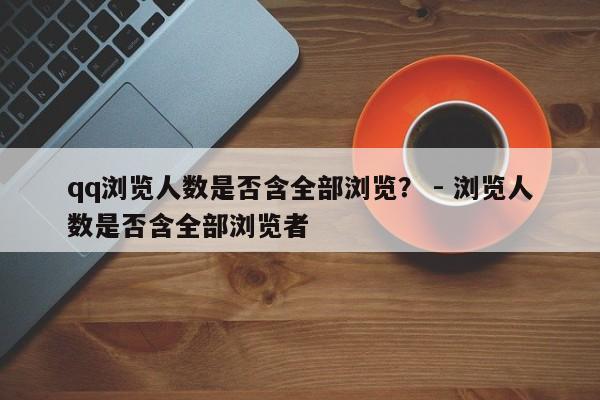 qq浏览人数是否含全部浏览？ - 浏览人数是否含全部浏览者  第1张