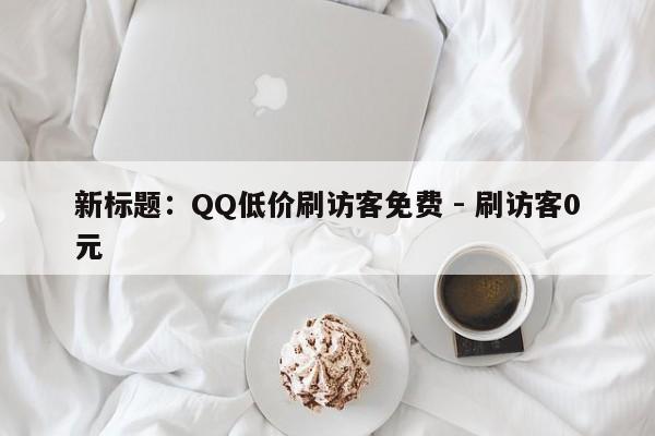 新标题：QQ低价刷访客免费 - 刷访客0元  第1张