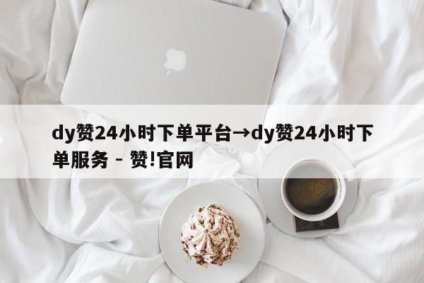 dy赞24小时下单平台→dy赞24小时下单服务 - 赞!官网  第1张