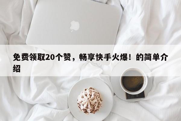 免费领取20个赞，畅享快手火爆！的简单介绍  第1张