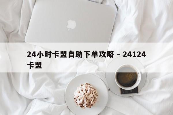 24小时卡盟自助下单攻略 - 24124卡盟  第1张