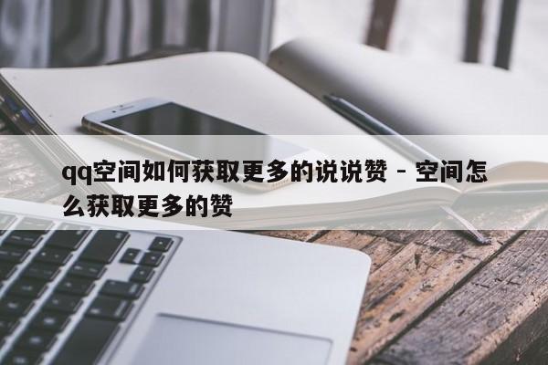 qq空间如何获取更多的说说赞 - 空间怎么获取更多的赞  第1张