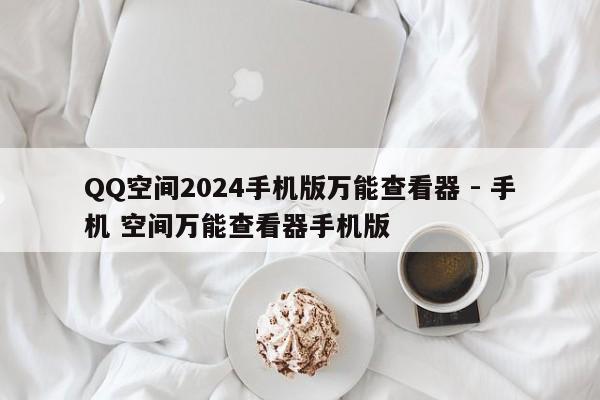 QQ空间2024手机版万能查看器 - 手机 空间万能查看器手机版  第1张