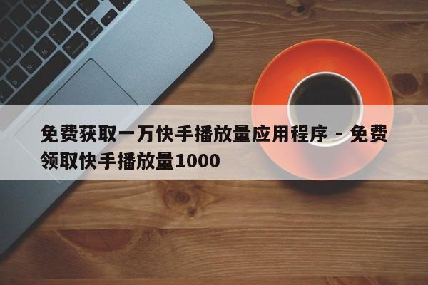 免费获取一万快手播放量应用程序 - 免费领取快手播放量1000  第1张