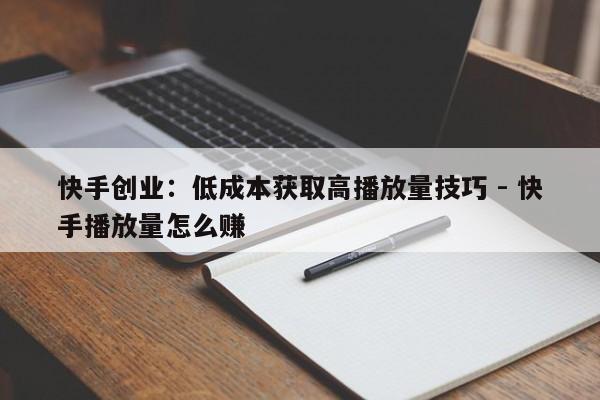 快手创业：低成本获取高播放量技巧 - 快手播放量怎么赚  第1张