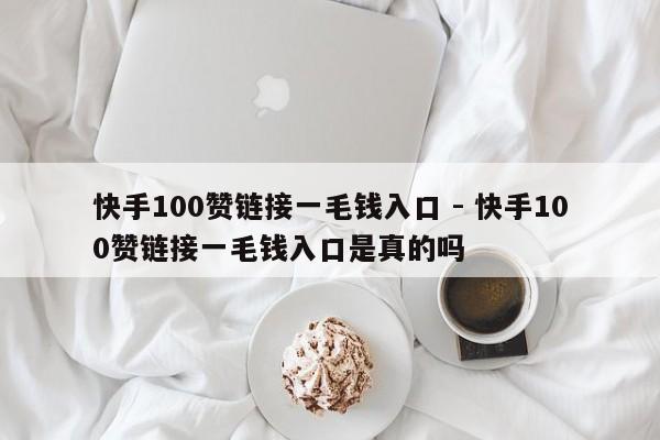 快手100赞链接一毛钱入口 - 快手100赞链接一毛钱入口是真的吗  第1张