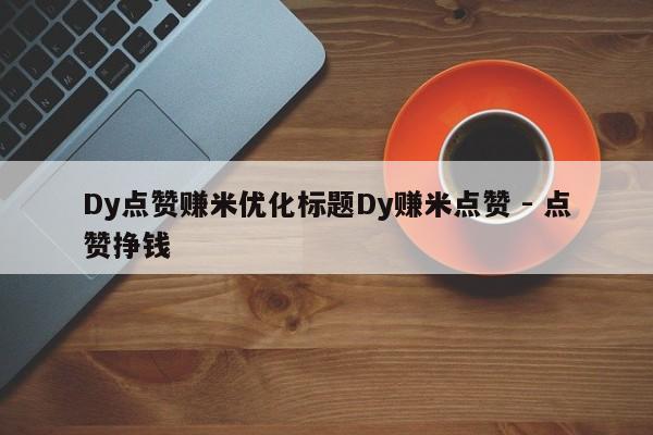 Dy点赞赚米优化标题Dy赚米点赞 - 点赞挣钱  第1张