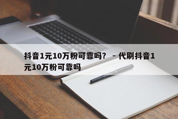 抖音1元10万粉可靠吗？ - 代刷抖音1元10万粉可靠吗  第1张