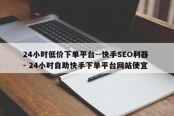 24小时低价下单平台--快手SEO利器 - 24小时自助快手下单平台网站便宜  第1张