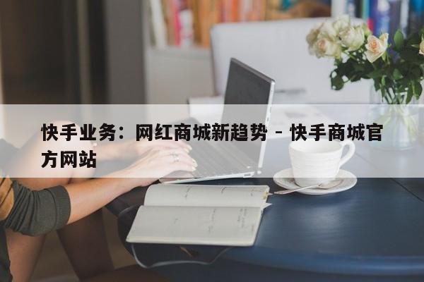 快手业务：网红商城新趋势 - 快手商城官方网站  第1张