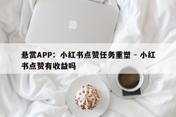 悬赏APP：小红书点赞任务重塑 - 小红书点赞有收益吗  第1张