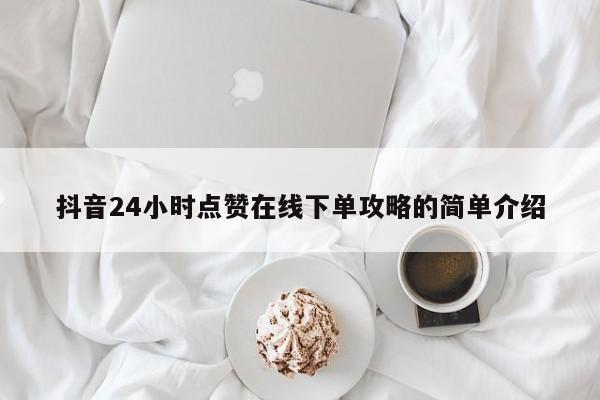 抖音24小时点赞在线下单攻略的简单介绍  第1张