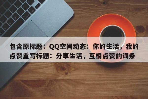 包含原标题：QQ空间动态：你的生活，我的点赞重写标题：分享生活，互相点赞的词条  第1张