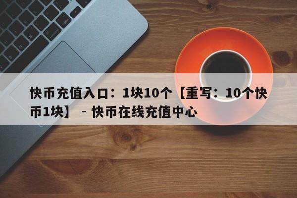 快币充值入口：1块10个【重写：10个快币1块】 - 快币在线充值中心  第1张