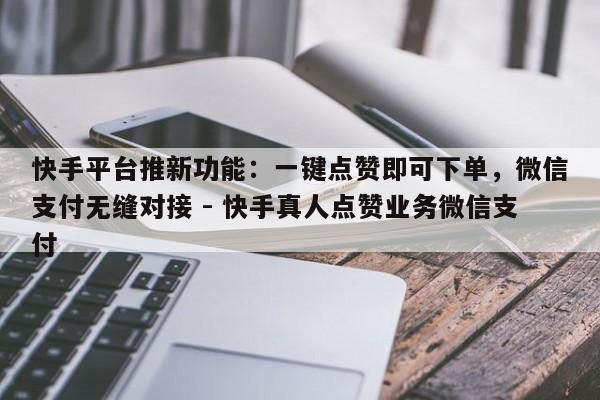 快手平台推新功能：一键点赞即可下单，微信支付无缝对接 - 快手真人点赞业务微信支付  第1张