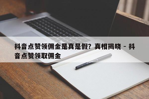 抖音点赞领佣金是真是假？真相揭晓 - 抖音点赞领取佣金  第1张