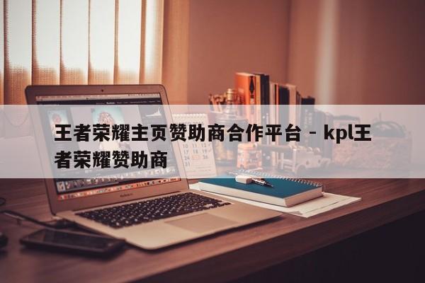 王者荣耀主页赞助商合作平台 - kpl王者荣耀赞助商  第1张