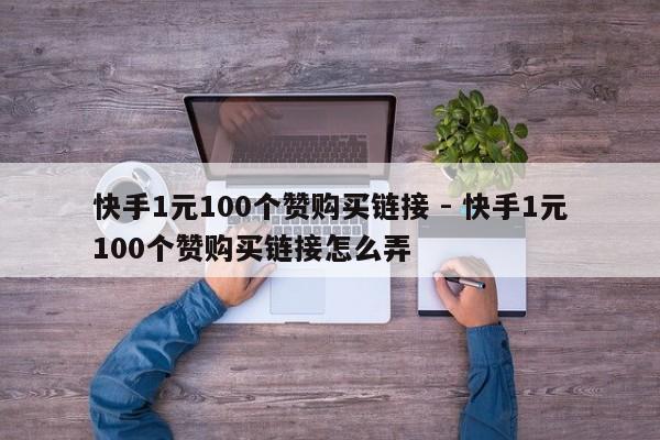 快手1元100个赞购买链接 - 快手1元100个赞购买链接怎么弄  第1张