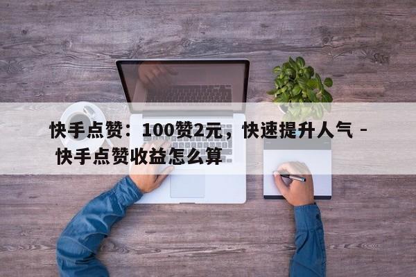 快手点赞：100赞2元，快速提升人气 - 快手点赞收益怎么算  第1张