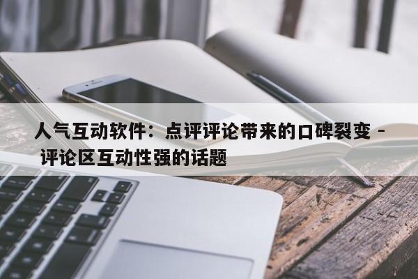 人气互动软件：点评评论带来的口碑裂变 - 评论区互动性强的话题  第1张