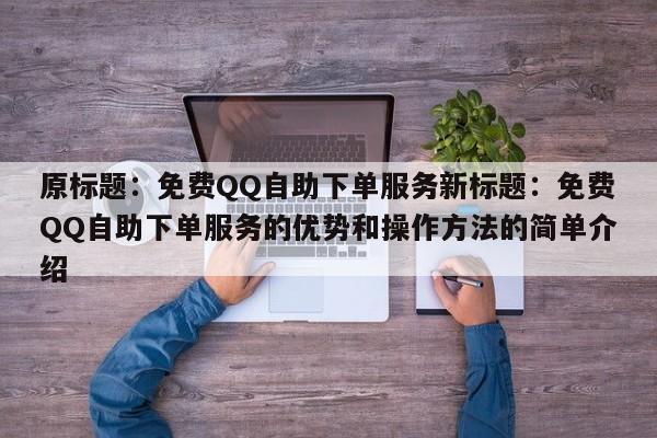 原标题：免费QQ自助下单服务新标题：免费QQ自助下单服务的优势和操作方法的简单介绍  第1张