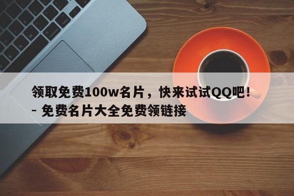 领取免费100w名片，快来试试QQ吧！ - 免费名片大全免费领链接  第1张