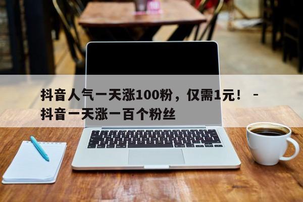 抖音人气一天涨100粉，仅需1元！ - 抖音一天涨一百个粉丝  第1张