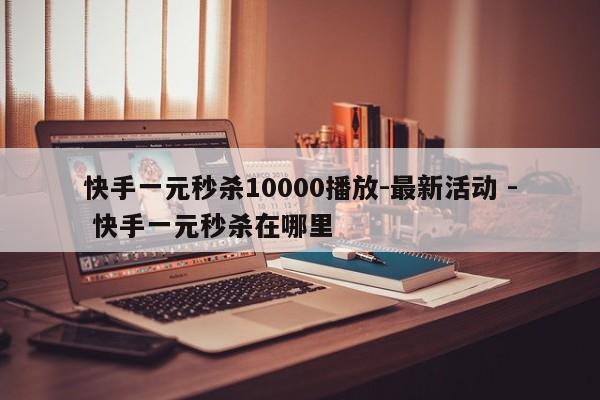 快手一元秒杀10000播放-最新活动 - 快手一元秒杀在哪里  第1张