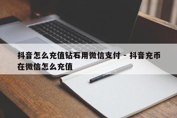 抖音怎么充值钻石用微信支付 - 抖音充币在微信怎么充值  第1张