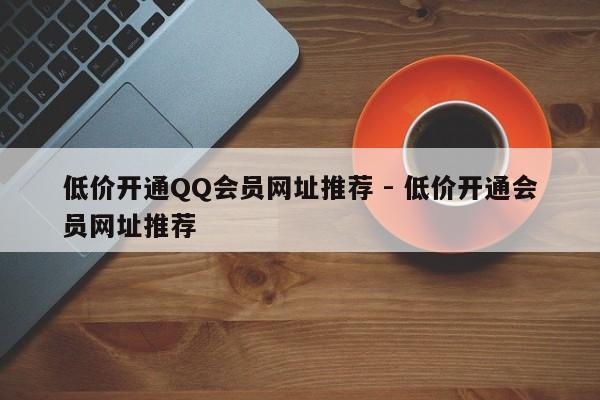 低价开通QQ会员网址推荐 - 低价开通会员网址推荐  第1张