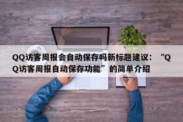 QQ访客周报会自动保存吗新标题建议：“QQ访客周报自动保存功能”的简单介绍  第1张