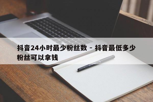 抖音24小时最少粉丝数 - 抖音最低多少粉丝可以拿钱  第1张