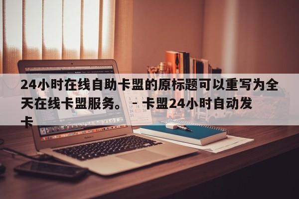 24小时在线自助卡盟的原标题可以重写为全天在线卡盟服务。 - 卡盟24小时自动发卡  第1张