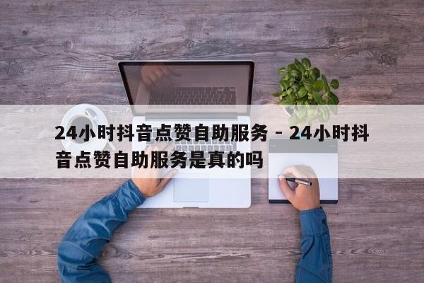 24小时抖音点赞自助服务 - 24小时抖音点赞自助服务是真的吗  第1张