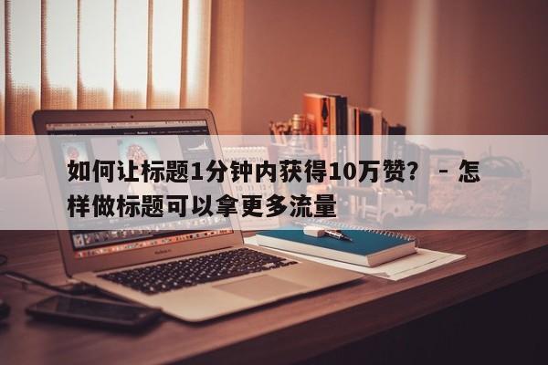 如何让标题1分钟内获得10万赞？ - 怎样做标题可以拿更多流量  第1张